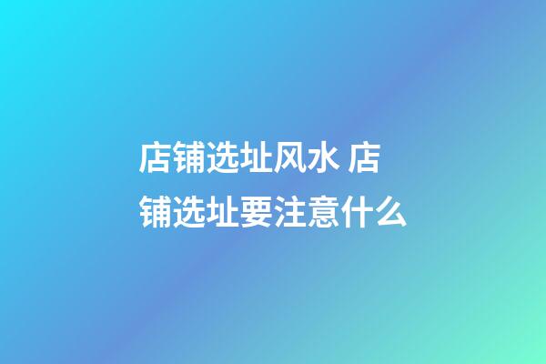 店铺选址风水 店铺选址要注意什么